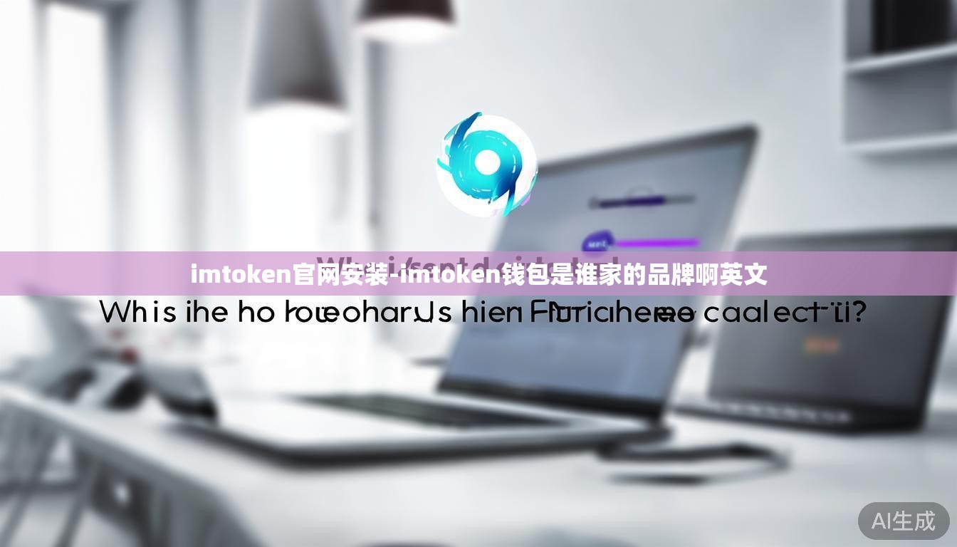 imtoken官网安装-imtoken钱包是谁家的品牌啊英文